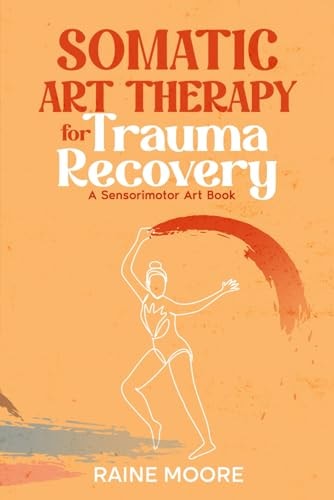 Somatic Art Therapy for Trauma Recovery A Sensorimotor Art Book
