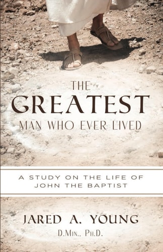 The Greatest Man Who Ever Lived A Study of the Life and Times of John the Baptist
