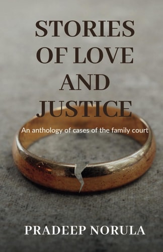 Stories of Love and Justice An Anthology of Cases of the Family Court: Explore the Intricacies of Real Marriage, Divorce and Child Custody Laws in India from a Veteran Practicing Lawyer.