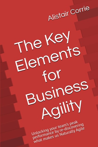 The Key Elements for Business Agility Unlocking Your Team's Peak Performance by Re-discovering what Makes Us Naturally Agile