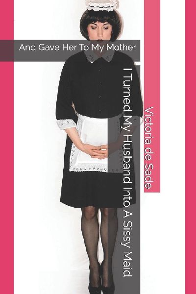 I Turned My Husband Into A Sissy Maid: And Gave Her To My Mother
