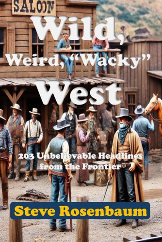 Weird, Wild, "Whacky" West 203 Unbelievable Headlines from the Frontier