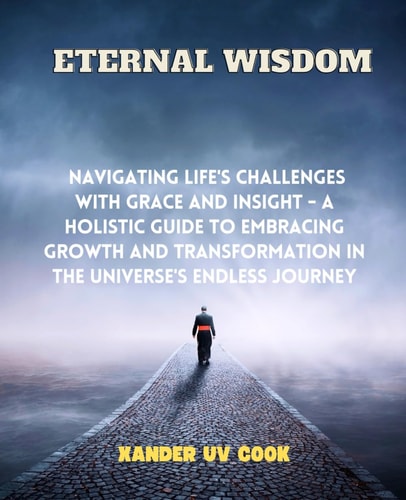 Eternal Wisdom Navigating Life's Challenges with Grace and Insight - A Holistic Guide to Embracing Growth and Transformation in the Universe's Endless Journey