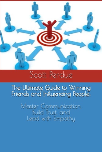 The Ultimate Guide to Winning Friends and Influencing People Master Communication, Build Trust, and Lead with Empathy