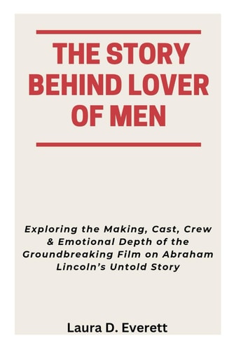 The Story Behind Lover of Men Exploring the Making, Cast, Crew & Emotional Depth of the Groundbreaking Film on Abraham Lincoln's Untold Story