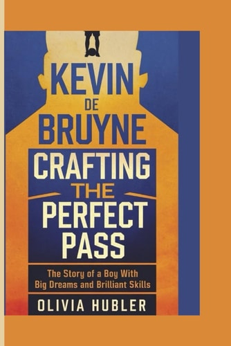 Kevin de Bruyne CRAFTING THE PERFECT PASS: The Story of a Boy with Big Dreams and Brilliant Skills