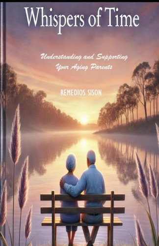 Whispers of Time "Understanding and Supporting Your Aging Parents" A Simplified Guide to Caring for Your Aging Parents with Love and Compassion