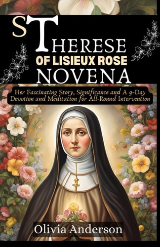 St Therese of Lisieux Rose Novena Her Fascinating Story, Significance and A 9-Day Devotion and Meditation for All-Round Intervention