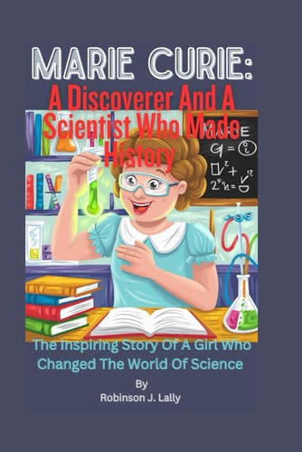 Marie Curie A Discoverer And A Scientist Who Made History: The Inspiring Story Of A Girl Awho Changed The World Of Science