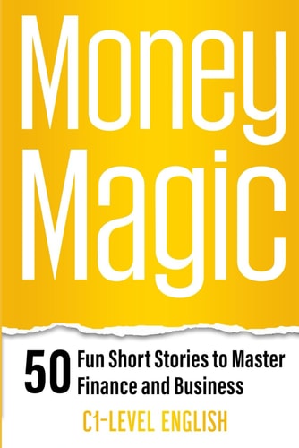 Money Magic 50 Fun Short Stories to Master Finance and Business with C1 English: Unlock Financial Wisdom and Business Success with Engaging Stories and Practical Vocabulary in C1-Level English