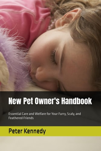 New Pet Owner's Handbook Essential Care and Welfare for Your Furry, Scaly, and Feathered Friends