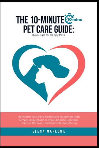 The 10-Minute Pet Care Guide Quick Tips for Happy Pets: Transform Your Pet's Health and Happiness with Simple Daily Routines That Enhance Bonding, Improve Behavior, and Promote Well-Being