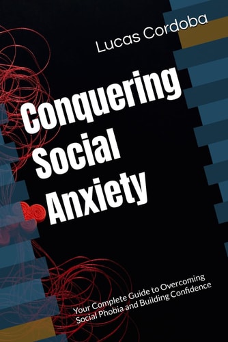 Conquering Social Anxiety Your Complete Guide to Overcoming Social Phobia and Building Confidence