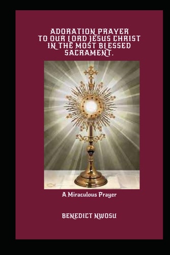Adoration Prayer to Our Lord Jesus Christ in the Most Blessed Sacrament A Miraculous Prayer