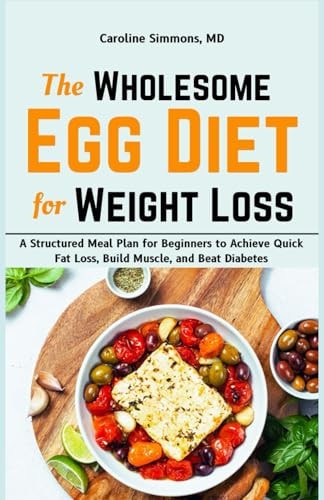 The Wholesome Egg Diet for Weight Loss A Structured Meal Plan for Beginners to Achieve Quick Fat Loss, Build Muscle, and Beat Diabetes