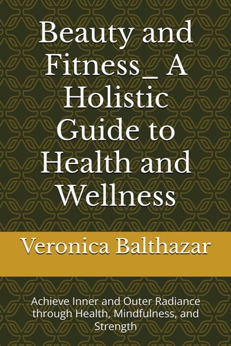 Beauty and Fitness_ A Holistic Guide to Health and Wellness Achieve Inner and Outer Radiance Through Health, Mindfulness, and Strength