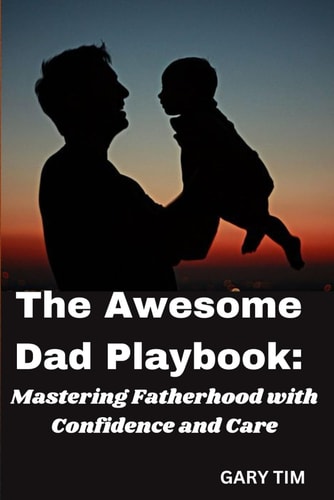 The Awesome Dad Playbook Mastering Fatherhood with Confidence and Care