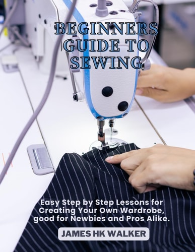 Beginners Guide to Sewing Easy Step by Step Lessons for Creating Your Own Wardrobe, Good for Newbies and Pros Alike.