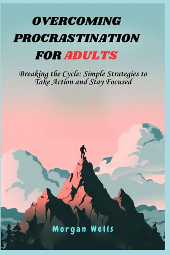 Overcoming Procrastination for Adults Breaking the Cycle: Simple Strategies to Take Action and Stay Focused