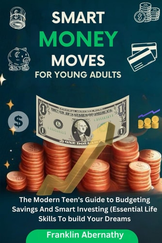 Smart Money Moves For Young Adults The Modern Teen's Guide to Budgeting, Savings, And Smart Investing (Essential Life Skills To Build Your Dreams)