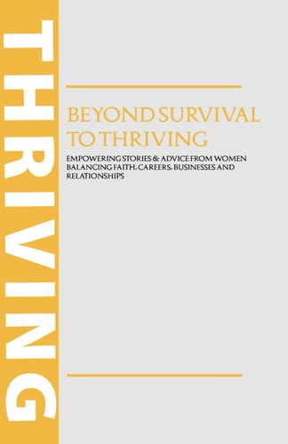 Beyond Survival To Thriving Empowering Stories & Advice from Women Balancing Faith, Careers, Businesses and Relationships