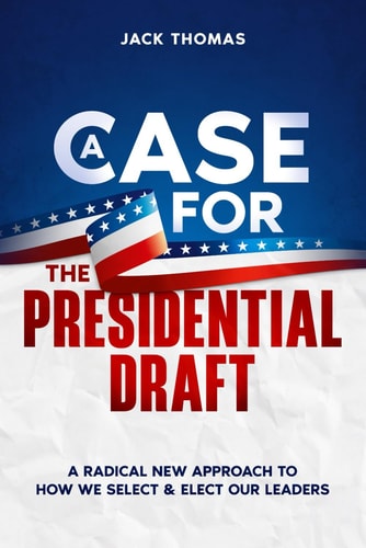 A Case for The Presidential Draft A Radical New Approach to How We Select & Elect Our Leaders