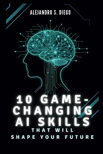 10 Game-Changing AI Skills That Will SHAPE YOUR FUTURE What You Must Learn Now to Lead in the Age of Artificial Intelligence
