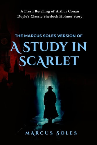 The Marcus Soles Version of A Study in Scarlet A Fresh Retelling of Arthur Conan Doyle's Classic Sherlock Holmes Story