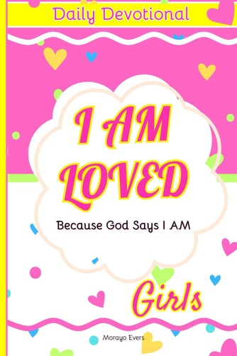 I Am Loved Because God Says I Am Daily Devotions for Young Girls: Inspirational Scriptures and Reflections to Nurture Faith, Joy, and Confidence in God's Love