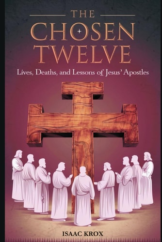 The Twelve Chosen Lives, Deaths, and Lessons from the Apostles of Jesus