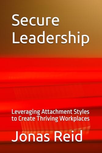 Secure Leadership Leveraging Attachment Styles to Create Thriving Workplaces