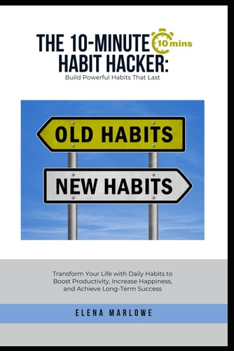 The 10-Minute Habit Hacker Build Powerful Habits That Last: Transform Your Life with Daily Habits to Boost Productivity, Increase Happiness, and Achieve Long-Term Success