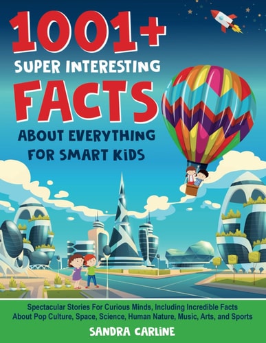 1001+ Super Interesting Facts About Everything For Smart Kids 1001+ Spectacular Stories For Curious Minds, Including Incredible Facts About Pop Culture, Space, Science, Human Nature, Music, Arts, and Sports