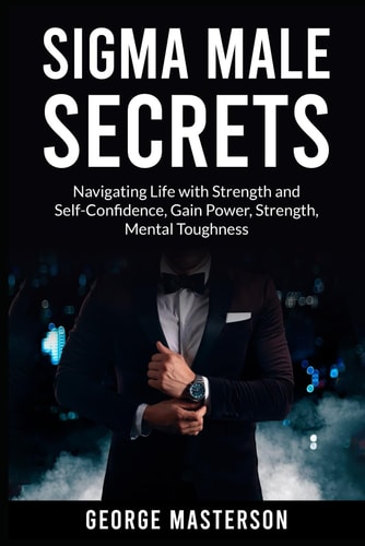 Sigma Male Secrets Navigating Life with Strength and Self-Confidence, Gain Power, Strength, Mental Toughness