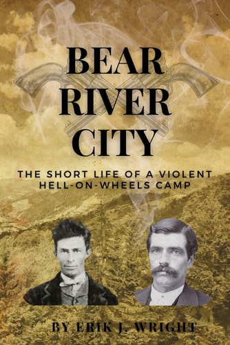 Bear River City The Short Life of a Violent Hell-on-Wheels Camp