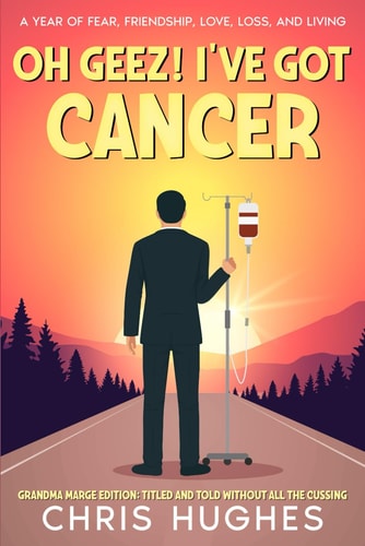 Oh Geez! I've Got Cancer A Year of Fear, Friendship, Love, Loss, and Living
