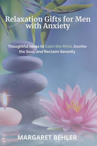 Relaxation Gifts for Men with Anxiety Thoughtful Ideas to Calm the Mind, Soothe the Soul, and Reclaim Serenity