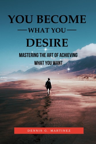 You Become What You Desire Mastering The Art of Achieving What You Want