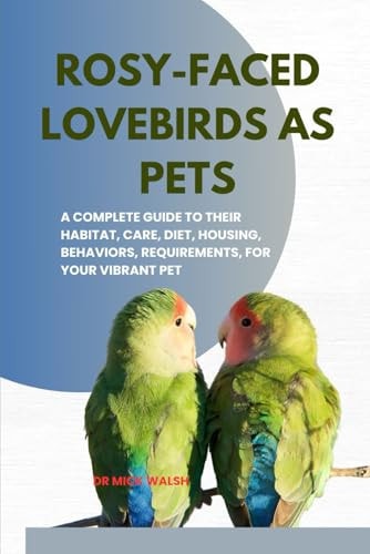 Rosy-Faced Lovebirds as Pets A Complete Guide to Their Habitat, Care, Diet, Housing, Behaviors, Requirements, for Your Vibrant Pet