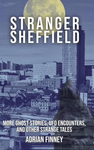 Stranger Sheffield More Ghost Stories, UFO Encounters, & Other Strange Tales
