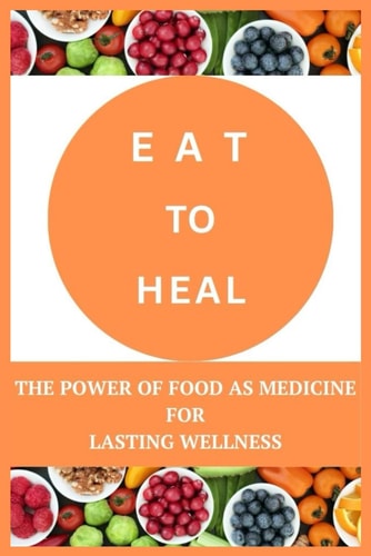 Eat to Heal The Power of Food as Medicine for Lasting Wellness