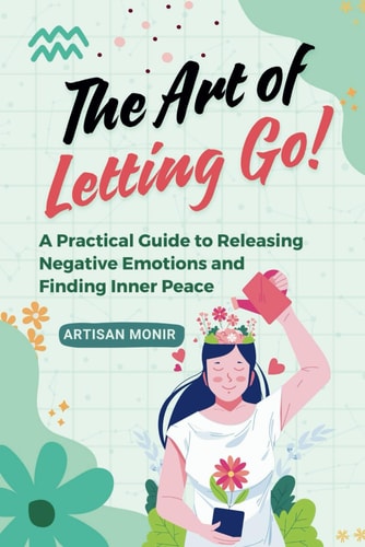 The Art of Letting Go A Practical Guide to Releasing Negative Emotions and Finding Inner Peace