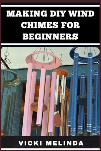 Making DIY Wind Chimes for Beginners Step-By-Step Projects, Essential Techniques, And Creative Ideas For Beautiful Garden Ornaments