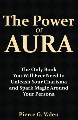The Power of Aura The Only Book You Will Ever Need to Unleash Your Charisma and Spark Magic Around Your Persona