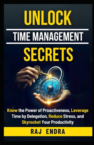 Unlock Time Management Secrets Know the Power of Proactiveness, Leverage Time by Delegation, Reduce Stress, and Skyrocket Your Productivity