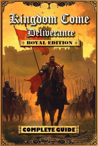 Kingdom Come Deliverance Royal Edition Complete Guide (New Updated): Tips, Tricks and Strategies to Help You Beat the Game