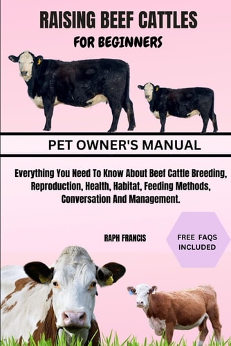 Raising Beef Cattles for Beginners Everything You Need To Know About Beef Cattle Breeding, Reproduction, Health, Habitat, Feeding Methods, Conversation And Management.