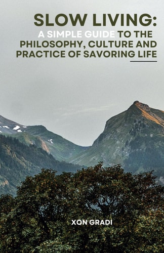 Slow Living A Simple Guide to the Philosophy, Culture and Practice of Savoring Life