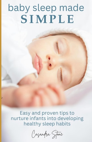 Baby Sleep Made Simple Easy and Proven Tips to Nurture Infants Into Developing Healthy Sleep Habits