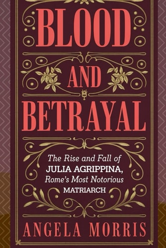 Blood and Betrayal The Rise And Fall Of Julia Agrippina, Rome's Most Notorious Matriarch